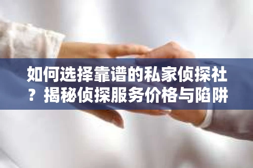 如何选择靠谱的私家侦探社？揭秘侦探服务价格与陷阱