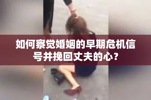 如何察觉婚姻的早期危机信号并挽回丈夫的心? 如何察觉婚姻的早期危机信号并挽回丈夫的心?