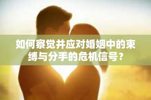 如何察觉并应对婚姻中的束缚与分手的危机信号？