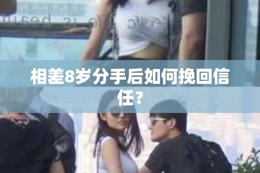 相差8岁分手后如何挽回信任？