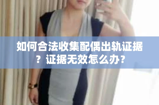 如何合法收集配偶出轨证据？证据无效怎么办？