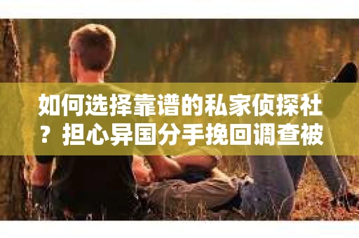 如何选择靠谱的私家侦探社？担心异国分手挽回调查被欺骗怎么办？