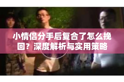 小情侣分手后复合了怎么挽回？深度解析与实用策略