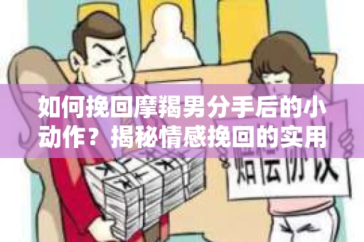 如何挽回摩羯男分手后的小动作？揭秘情感挽回的实用策略