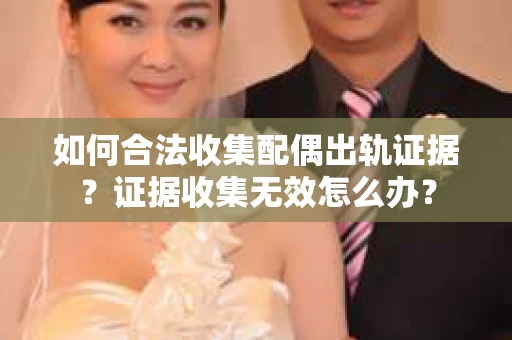 如何合法收集配偶出轨证据?证据收集无效怎么办? 如何合法收集配偶出轨证据?证据收集无效怎么办?