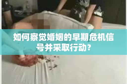 如何察觉婚姻的早期危机信号并采取行动？