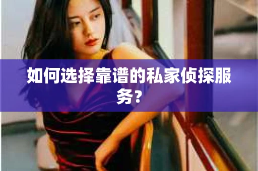 如何选择靠谱的私家侦探服务? 如何选择靠谱的私家侦探服务?