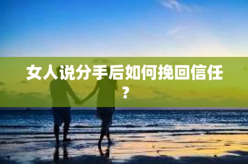 女人说分手后如何挽回信任? 女人说分手后如何挽回信任?