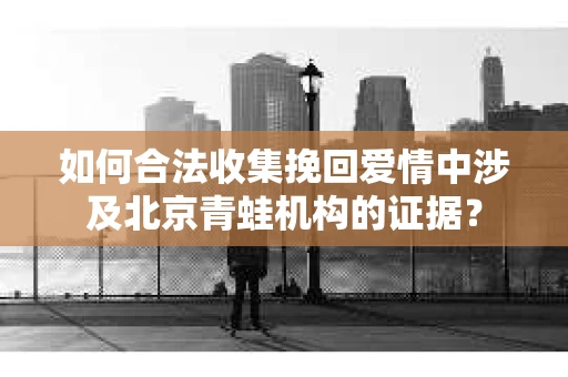 如何合法收集挽回爱情中涉及北京青蛙机构的证据？