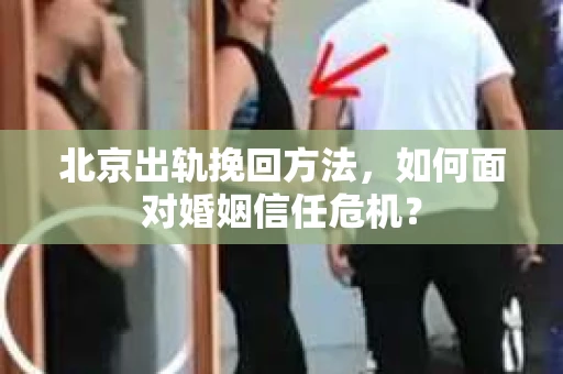 北京出轨挽回方法,如何面对婚姻信任危机? 北京出轨挽回方法,如何面对婚姻信任危机?