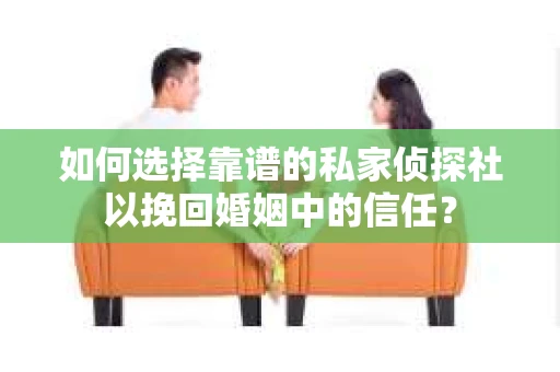 如何选择靠谱的私家侦探社以挽回婚姻中的信任？