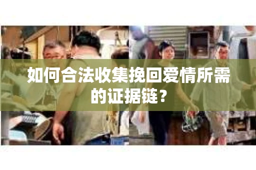 如何合法收集挽回爱情所需的证据链？
