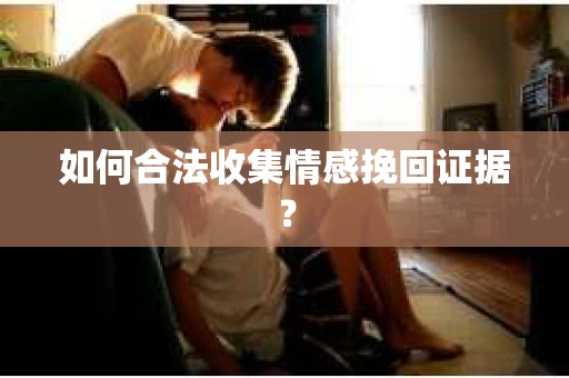 如何合法收集情感挽回证据？