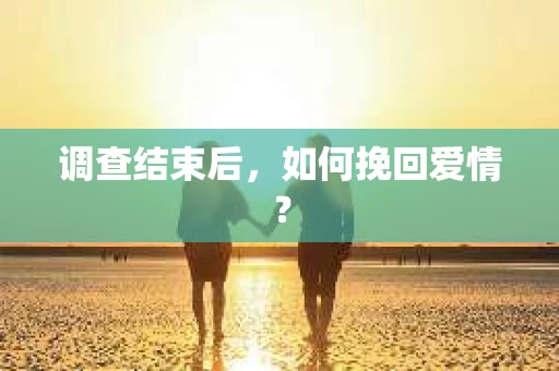 调查结束后，如何挽回爱情？