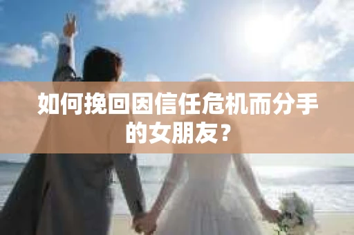 如何挽回因信任危机而分手的女朋友？