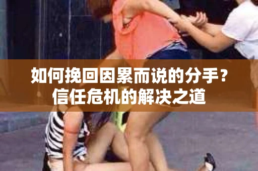 如何挽回因累而说的分手？信任危机的解决之道