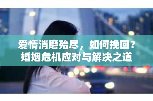 爱情消磨殆尽，如何挽回？婚姻危机应对与解决之道