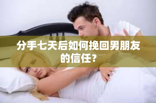 分手七天后如何挽回男朋友的信任？