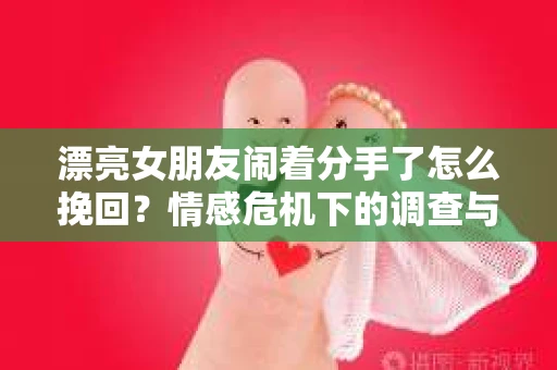 漂亮女朋友闹着分手了怎么挽回？情感危机下的调查与应对策略