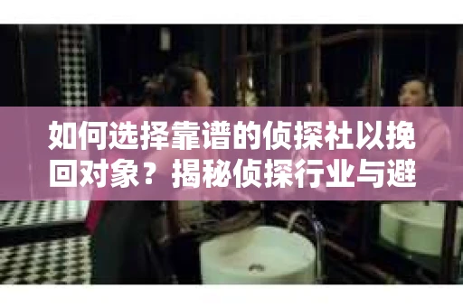 如何选择靠谱的侦探社以挽回对象？揭秘侦探行业与避坑指南
