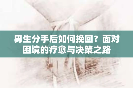 男生分手后如何挽回?面对困境的疗愈与决策之路 男生分手后如何挽回?面对困境的疗愈与决策之路
