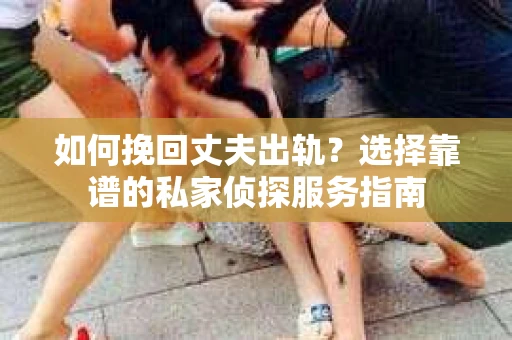 如何挽回丈夫出轨？选择靠谱的私家侦探服务指南