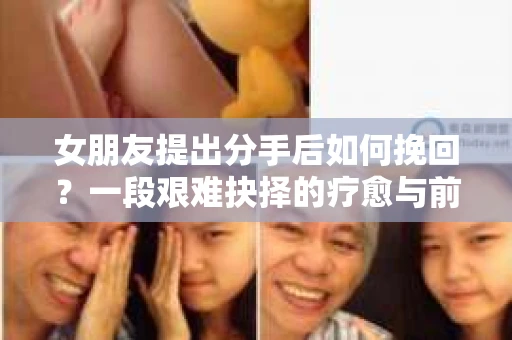 女朋友提出分手后如何挽回?一段艰难抉择的疗愈与前行之路 女朋友提出分手后如何挽回?一段艰难抉择的疗愈与前行之路