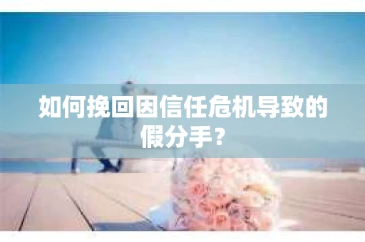 如何挽回因信任危机导致的假分手？