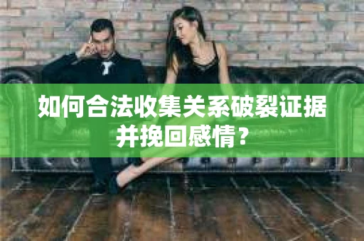 如何合法收集关系破裂证据并挽回感情？