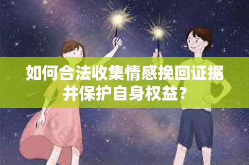 如何合法收集情感挽回证据并保护自身权益? 如何合法收集情感挽回证据并保护自身权益?