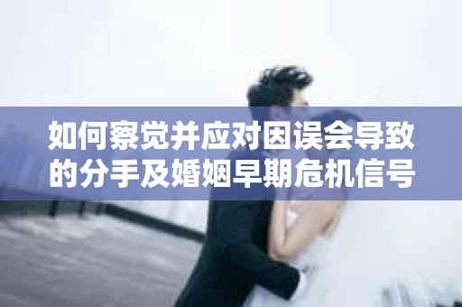 如何察觉并应对因误会导致的分手及婚姻早期危机信号？