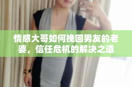 情感大哥如何挽回男友的老婆,信任危机的解决之道 情感大哥如何挽回男友的老婆,信任危机的解决之道