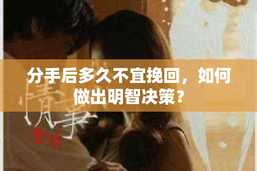 分手后多久不宜挽回，如何做出明智决策？