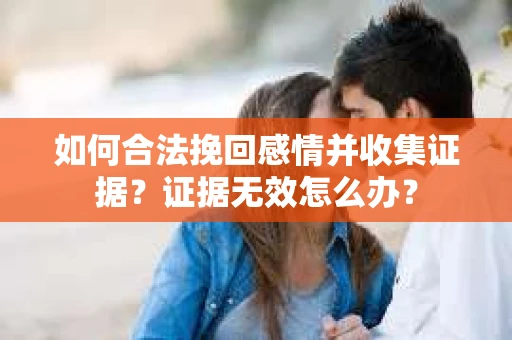 如何合法挽回感情并收集证据？证据无效怎么办？