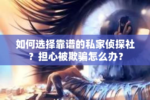 如何选择靠谱的私家侦探社？担心被欺骗怎么办？