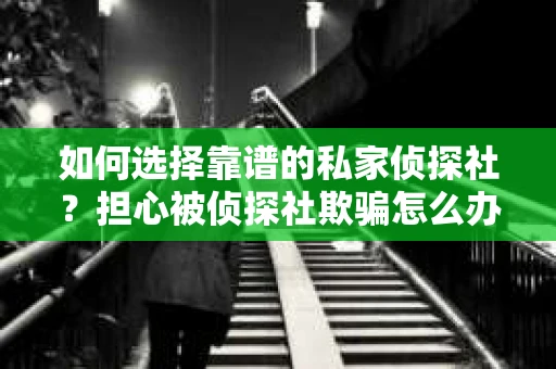 如何选择靠谱的私家侦探社？担心被侦探社欺骗怎么办？