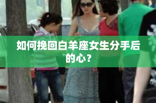 如何挽回白羊座女生分手后的心？