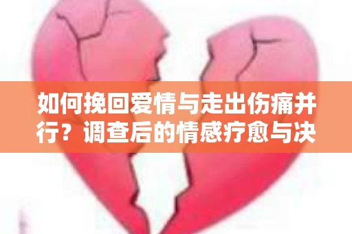 如何挽回爱情与走出伤痛并行?调查后的情感疗愈与决策指南 如何挽回爱情与走出伤痛并行?调查后的情感疗愈与决策指南