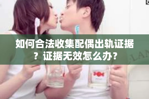 如何合法收集配偶出轨证据？证据无效怎么办？