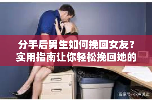分手后男生如何挽回女友？实用指南让你轻松挽回她的心