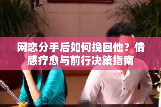 网恋分手后如何挽回他？情感疗愈与前行决策指南