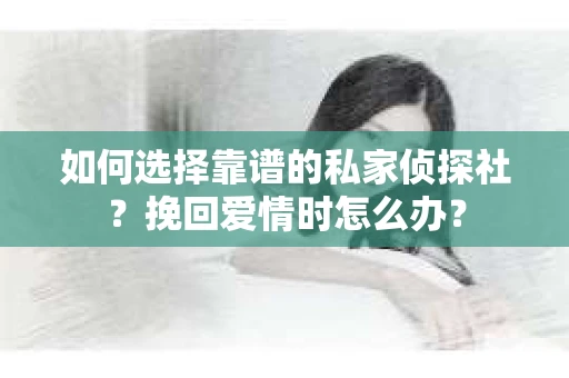 如何选择靠谱的私家侦探社？挽回爱情时怎么办？