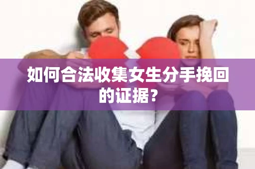 如何合法收集女生分手挽回的证据？