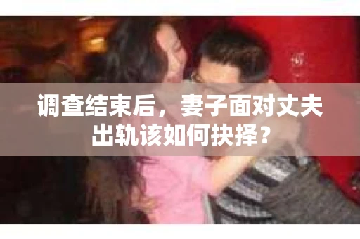 调查结束后，妻子面对丈夫出轨该如何抉择？
