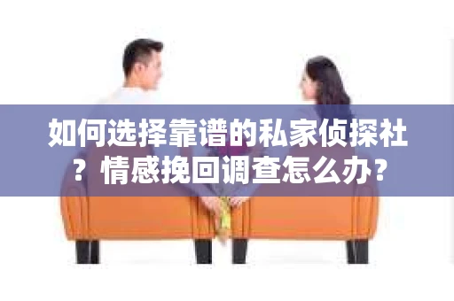 如何选择靠谱的私家侦探社？情感挽回调查怎么办？