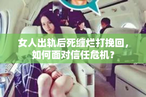 女人出轨后死缠烂打挽回，如何面对信任危机？