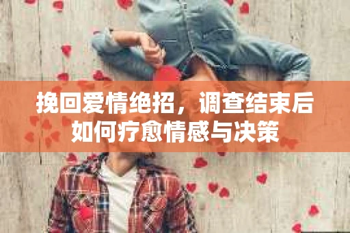 挽回爱情绝招，调查结束后如何疗愈情感与决策