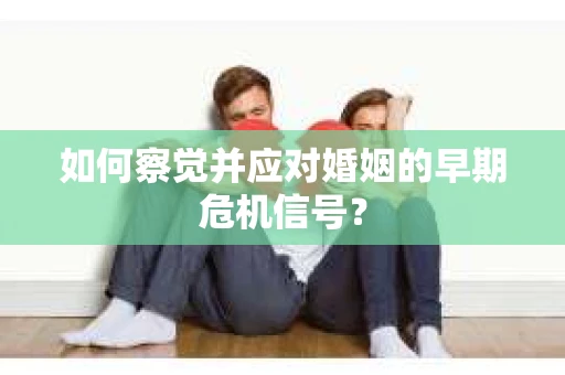 如何察觉并应对婚姻的早期危机信号? 如何察觉并应对婚姻的早期危机信号?