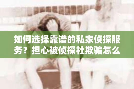 如何选择靠谱的私家侦探服务？担心被侦探社欺骗怎么办？