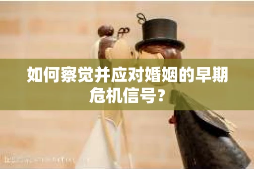 如何察觉并应对婚姻的早期危机信号？